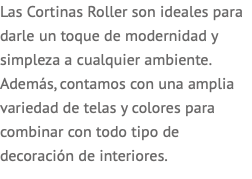 Las Cortinas Roller son ideales para darle un toque de modernidad y simpleza a cualquier ambiente. Además, contamos con una amplia variedad de telas y colores para combinar con todo tipo de decoración de interiores.